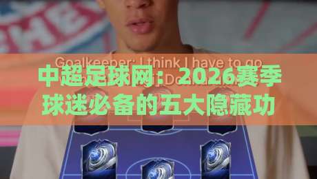 中超足球网:2026赛季球迷必备的五大隐藏功能 中超足球网:2026赛季球迷必备的五大隐藏功能