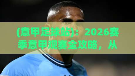 (意甲足球站):2026赛季意甲观赛全攻略,从赛程彩蛋到数据门道,老球迷私藏的五大新玩法 (意甲足球站):2026赛季意甲观赛全攻略,从赛程彩蛋到数据门道,老球迷私藏的五大新玩法