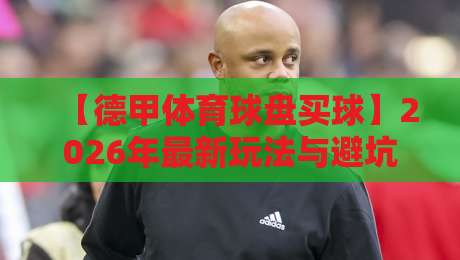 【德甲体育球盘买球】2026年最新玩法与避坑指南 【德甲体育球盘买球】2026年最新玩法与避坑指南