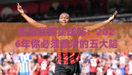 超级联赛买球站:2026年你必须看清的五大陷阱与真相 超级联赛买球站:2026年你必须看清的五大陷阱与真相