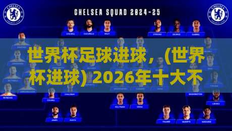 世界杯足球进球,(世界杯进球) 2026年十大不可思议进球与背后秘密 世界杯足球进球,(世界杯进球) 2026年十大不可思议进球与背后秘密