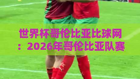 世界杯哥伦比亚比球网:2026年哥伦比亚队赛程与比分预测全攻略 世界杯哥伦比亚比球网:2026年哥伦比亚队赛程与比分预测全攻略