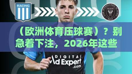 (欧洲体育压球赛)?别急着下注,2026年这些数据你看了吗 (欧洲体育压球赛)?别急着下注,2026年这些数据你看了吗