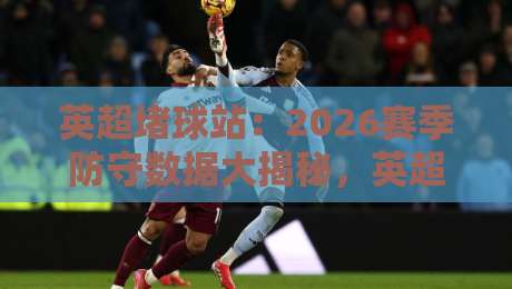英超堵球站:2026赛季防守数据大揭秘,英超堵球站到底有多猛? 英超堵球站:2026赛季防守数据大揭秘,英超堵球站到底有多猛?