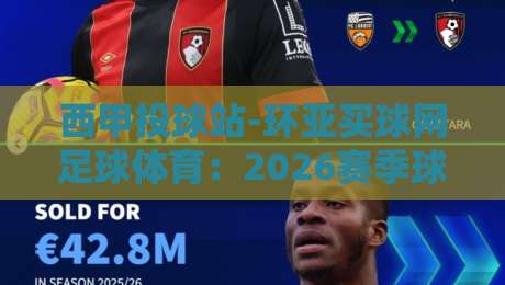 西甲投球站-环亚买球网足球体育:2026赛季球迷必看的深度解析 西甲投球站-环亚买球网足球体育:2026赛季球迷必看的深度解析