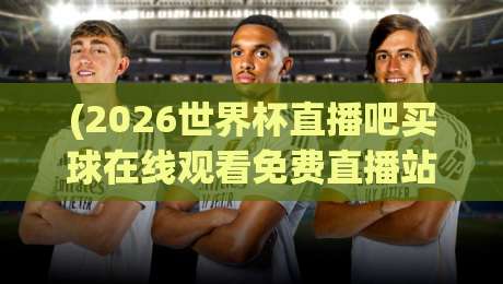 (2026世界杯直播吧买球在线观看免费直播站):别再被套路了,这份观赛指南才靠谱 (2026世界杯直播吧买球在线观看免费直播站):别再被套路了,这份观赛指南才靠谱