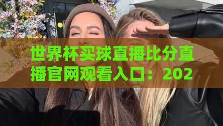 世界杯买球直播比分直播官网观看入口:2026年观赛+竞猜终极指南(世界杯买球直播比分直播官网观看入口) 世界杯买球直播比分直播官网观看入口:2026年观赛+竞猜终极指南(世界杯买球直播比分直播官网观看入口)