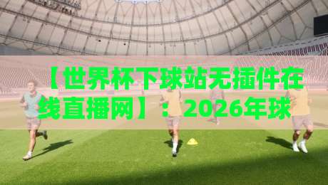 【世界杯下球站无插件在线直播网】：2026年球迷必备观赛神器