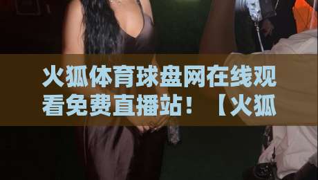 火狐体育球盘网在线观看免费直播站!【火狐体育球盘网】2026年全新体验与避坑指南 火狐体育球盘网在线观看免费直播站!【火狐体育球盘网】2026年全新体验与避坑指南