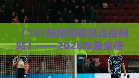 【147压球网视频直播网站】——2026年最全使用指南,从注册到高清直播一步到位 【147压球网视频直播网站】——2026年最全使用指南,从注册到高清直播一步到位