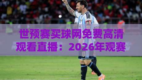 世预赛买球网免费高清观看直播：2026年观赛新姿势，这些技巧你必须懂