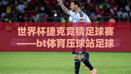 世界杯捷克竞猜足球赛——bt体育压球站足球体育：2026年最新玩法与避坑指南