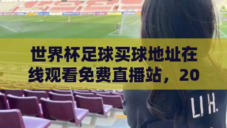 世界杯足球买球地址在线观看免费直播站，2026年观赛必备指南！