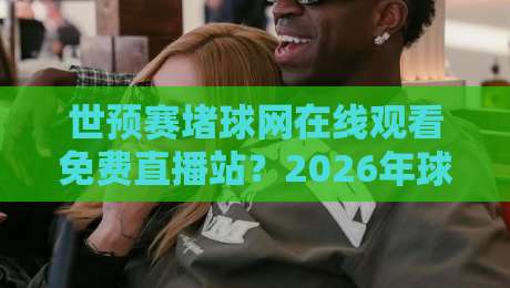 世预赛堵球网在线观看免费直播站？2026年球迷必收的观赛宝典！