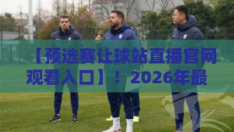 【预选赛让球站直播官网观看入口】!2026年最新观赛指南与实测避坑 【预选赛让球站直播官网观看入口】!2026年最新观赛指南与实测避坑