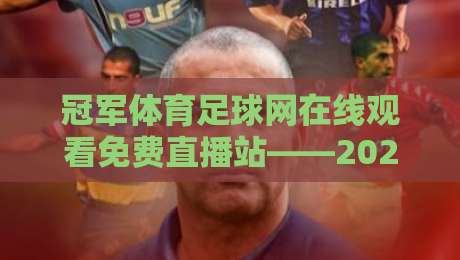 冠军体育足球网在线观看免费直播站——2026年足球迷的终极免费直播神器，高清流畅、覆盖英超西甲欧冠，再也不用担心找不到直播源啦！