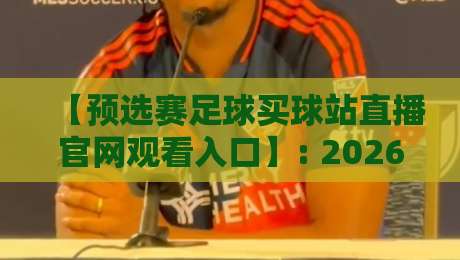 【预选赛足球买球站直播官网观看入口】: 2026世界杯预选赛观赛全攻略，别走错门！