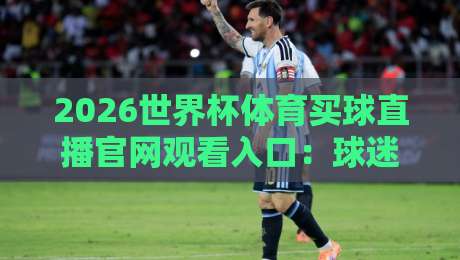 2026世界杯体育买球直播官网观看入口：球迷必备的观赛指南
