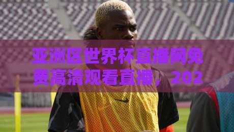 亚洲区世界杯直播网免费高清观看直播，2026年看球首选平台推荐！