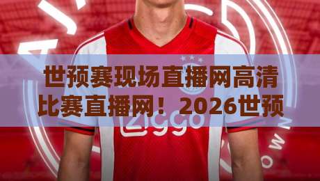 世预赛现场直播网高清比赛直播网！2026世预赛亚洲区观赛指南：实测4个平台，谁更稳？附免费高清源避坑